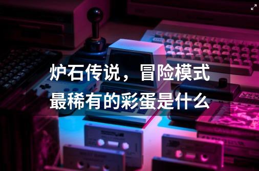 炉石传说,冒险模式最稀有的彩蛋是什么-第1张-游戏信息-龙启网