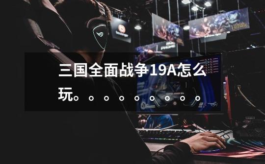 三国全面战争1.9A怎么玩。。。。。。。。。-第1张-游戏信息-龙启网