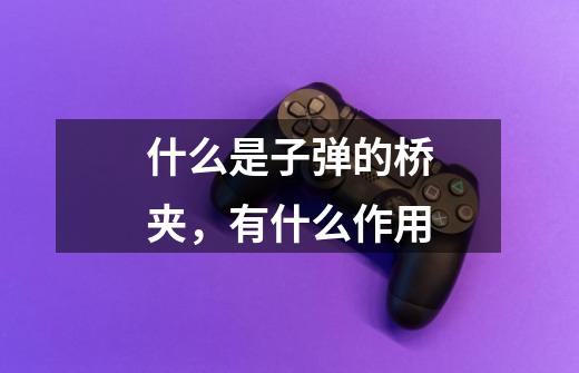 什么是子弹的桥夹,有什么作用-第1张-游戏信息-龙启网