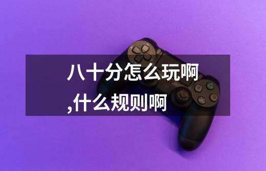 八十分怎么玩啊,什么规则啊-第1张-游戏信息-龙启网