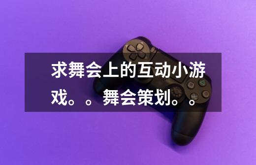 求舞会上的互动小游戏。。舞会策划。。-第1张-游戏信息-龙启网