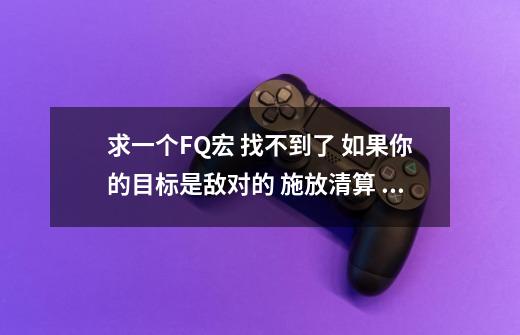 求一个FQ宏 找不到了 如果你的目标是敌对的 施放清算 如果是友方 则释放正义防护 谢谢-第1张-游戏信息-龙启网