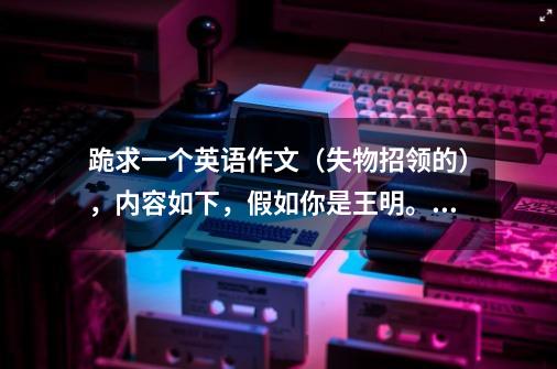 跪求一个英语作文(失物招领的),内容如下,假如你是王明。昨天你在操场玩时丢了钱包。-第1张-游戏信息-龙启网