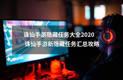诛仙手游隐藏任务大全2020 诛仙手游新隐藏任务汇总攻略-第1张-游戏信息-龙启网