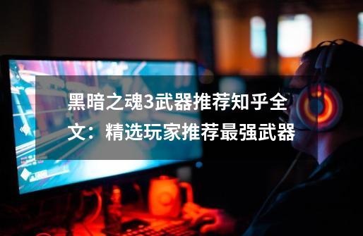 黑暗之魂3武器推荐知乎全文:精选玩家推荐最强武器-第1张-游戏信息-龙启网