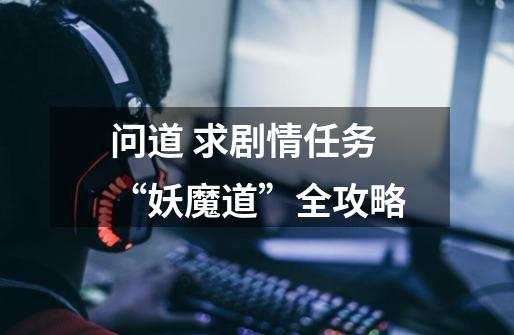 问道 求剧情任务“妖魔道”全攻略-第1张-游戏信息-龙启网