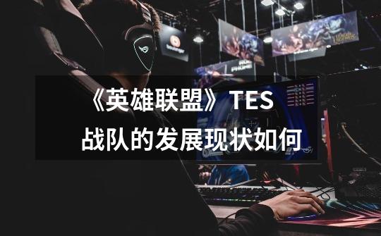 《英雄联盟》TES战队的发展现状如何-第1张-游戏信息-龙启网