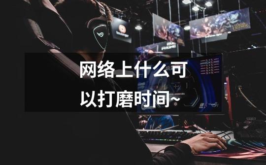 网络上什么可以打磨时间~-第1张-游戏信息-龙启网