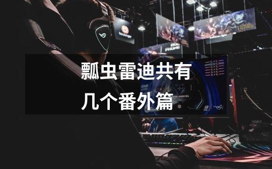 瓢虫雷迪共有几个番外篇-第1张-游戏信息-龙启网