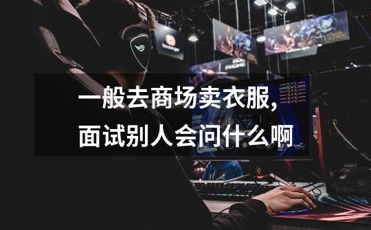 一般去商场卖衣服,面试别人会问什么啊-第1张-游戏信息-龙启网