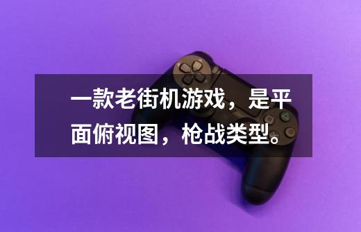 一款老街机游戏，是平面俯视图，枪战类型。-第1张-游戏信息-龙启网