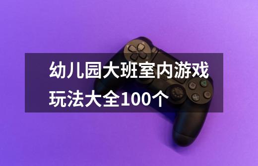 幼儿园大班室内游戏玩法大全100个-第1张-游戏信息-龙启网