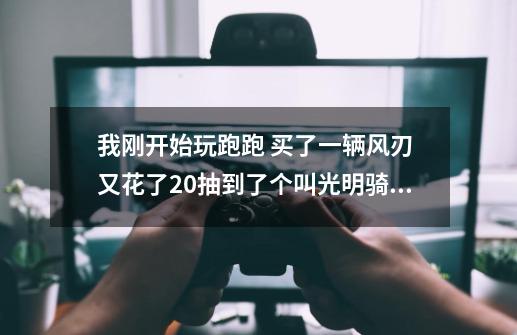 我刚开始玩跑跑 买了一辆风刃 又花了20抽到了个叫光明骑士Z7 和魔怪Z7+黄金 好么 值钱么....-第1张-游戏信息-龙启网