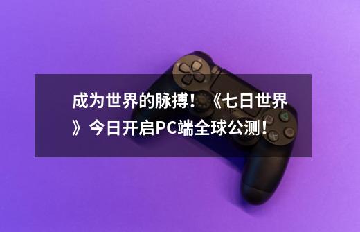 成为世界的脉搏!《七日世界》今日开启PC端全球公测!-第1张-游戏信息-龙启网