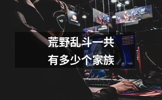 荒野乱斗一共有多少个家族-第1张-游戏信息-龙启网