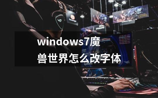 windows7魔兽世界怎么改字体-第1张-游戏信息-龙启网