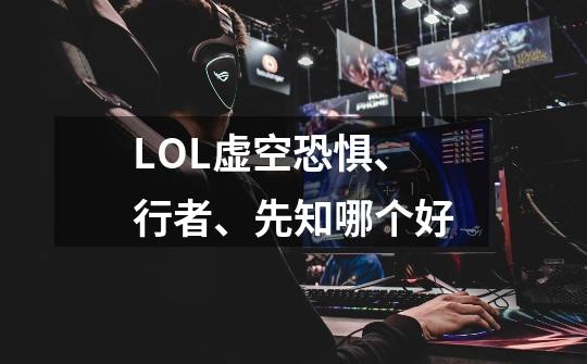LOL虚空恐惧、行者、先知哪个好-第1张-游戏信息-龙启网