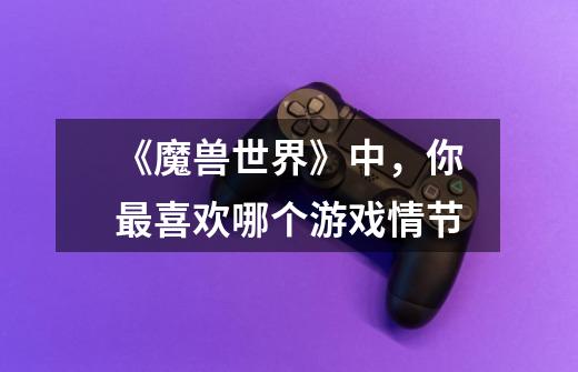 《魔兽世界》中,你最喜欢哪个游戏情节-第1张-游戏信息-龙启网