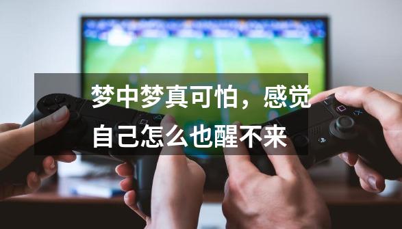 梦中梦真可怕，感觉自己怎么也醒不来-第1张-游戏信息-龙启网