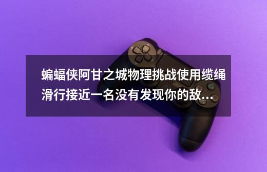 蝙蝠侠阿甘之城物理挑战使用缆绳滑行接近一名没有发现你的敌人,并用击倒技能跳下将其放倒-第1张-游戏信息-龙启网