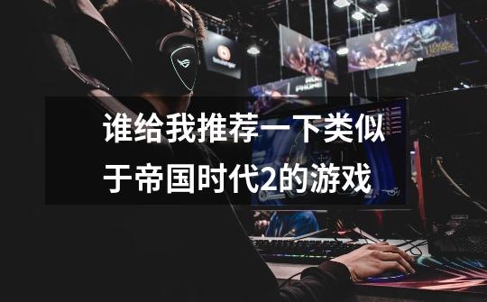 谁给我推荐一下类似于帝国时代2的游戏-第1张-游戏信息-龙启网