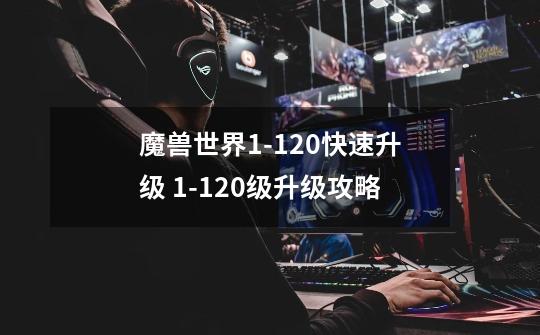 魔兽世界1-120快速升级 1-120级升级攻略-第1张-游戏信息-龙启网