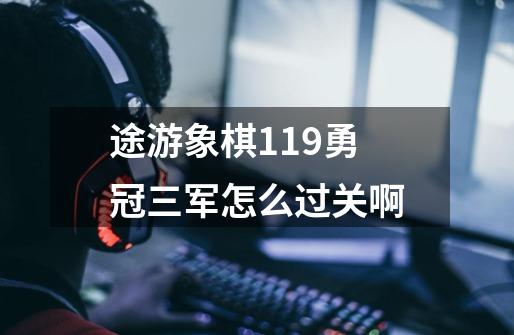 途游象棋119勇冠三军怎么过关啊-第1张-游戏信息-龙启网