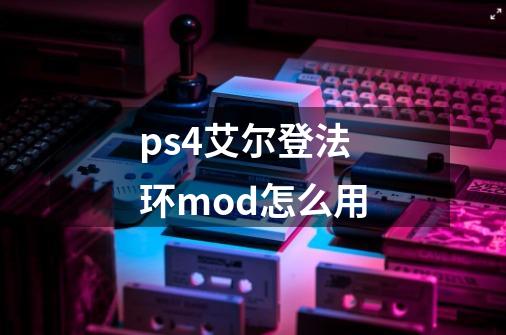ps4艾尔登法环mod怎么用-第1张-游戏信息-龙启网