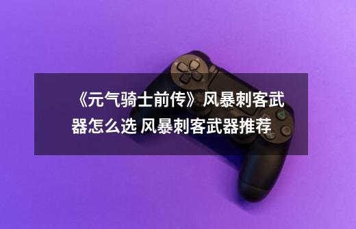《元气骑士前传》风暴刺客武器怎么选 风暴刺客武器推荐-第1张-游戏信息-龙启网