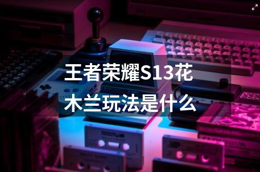 王者荣耀S13花木兰玩法是什么-第1张-游戏信息-龙启网