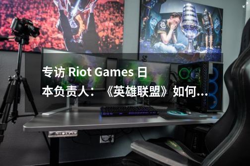 专访 Riot Games 日本负责人:《英雄联盟》如何冲击日本游戏市场-第1张-游戏信息-龙启网