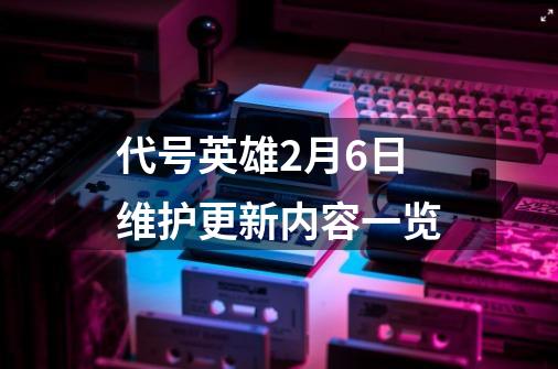 代号英雄2月6日维护更新内容一览-第1张-游戏信息-龙启网