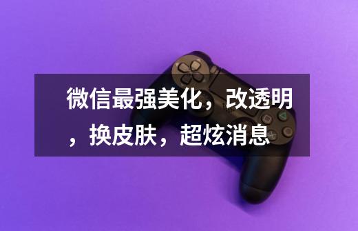 微信最强美化,改透明,换皮肤,超炫消息-第1张-游戏信息-龙启网