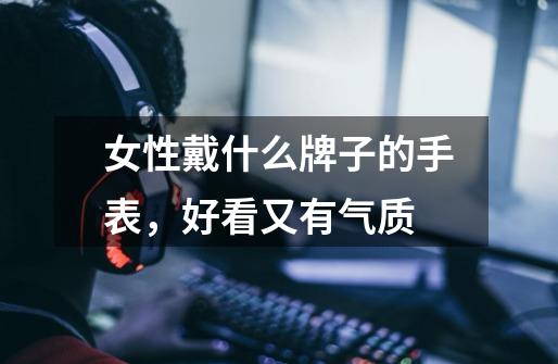 女性戴什么牌子的手表,好看又有气质-第1张-游戏信息-龙启网