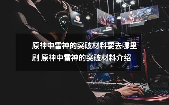 原神中雷神的突破材料要去哪里刷 原神中雷神的突破材料介绍-第1张-游戏信息-龙启网