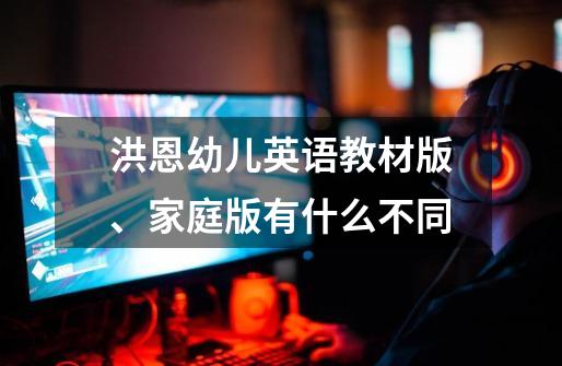 洪恩幼儿英语教材版、家庭版有什么不同-第1张-游戏信息-龙启网