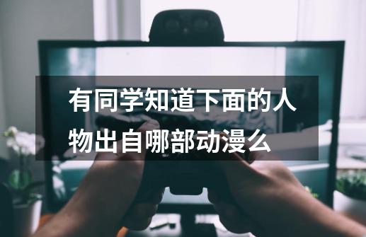 有同学知道下面的人物出自哪部动漫么-第1张-游戏信息-龙启网