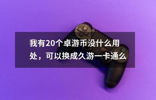 我有20个卓游币没什么用处，可以换成久游一卡通么-第1张-游戏信息-龙启网