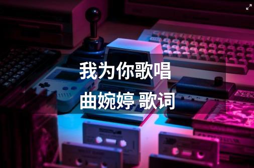 我为你歌唱 曲婉婷 歌词-第1张-游戏信息-龙启网