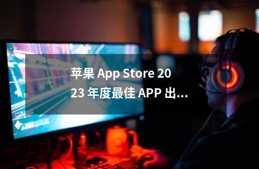苹果 App Store 2023 年度最佳 APP 出炉,米哈游上榜!-第1张-游戏信息-龙启网