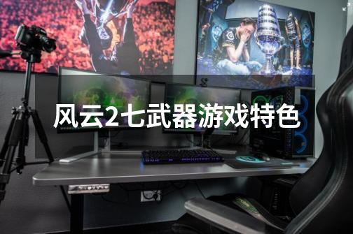 风云2七武器游戏特色-第1张-游戏信息-龙启网