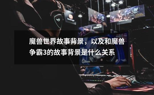 魔兽世界故事背景,以及和魔兽争霸3的故事背景是什么关系-第1张-游戏信息-龙启网