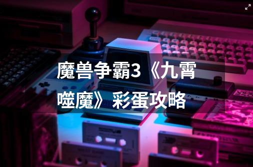 魔兽争霸3《九霄噬魔》彩蛋攻略-第1张-游戏信息-龙启网