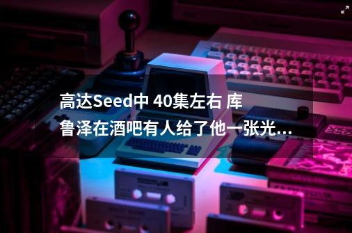 高达Seed中 40集左右 库鲁泽在酒吧有人给了他一张光盘 里面是自由跟正义的什么资料-第1张-游戏信息-龙启网