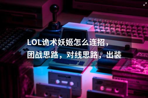 LOL诡术妖姬怎么连招,团战思路,对线思路,出装-第1张-游戏信息-龙启网