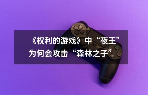 《权利的游戏》中“夜王”为何会攻击“森林之子”-第1张-游戏信息-龙启网