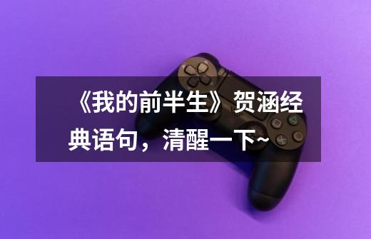 《我的前半生》贺涵经典语句,清醒一下~-第1张-游戏信息-龙启网