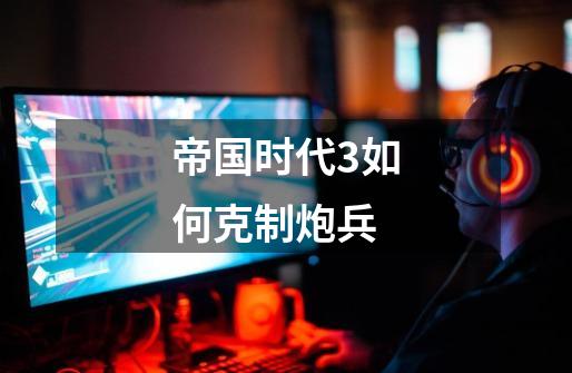 帝国时代3如何克制炮兵-第1张-游戏信息-龙启网