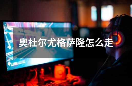 奥杜尔尤格萨隆怎么走-第1张-游戏信息-龙启网