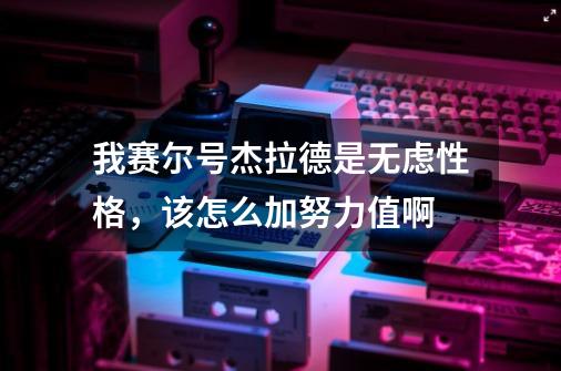 我赛尔号杰拉德是无虑性格,该怎么加努力值啊-第1张-游戏信息-龙启网